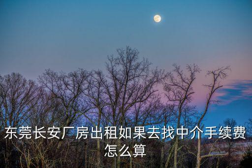 東莞長安廠房出租如果去找中介手續費怎么算