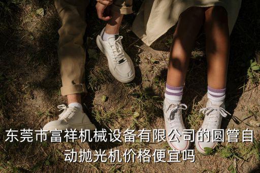 東莞市富祥機(jī)械設(shè)備有限公司的圓管自動(dòng)拋光機(jī)價(jià)格便宜嗎