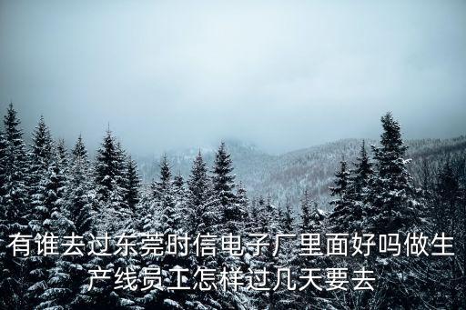 有誰去過東莞時信電子廠里面好嗎做生產線員工怎樣過幾天要去