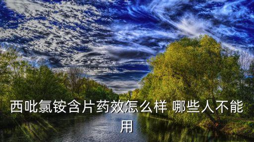 西吡氯銨含片，西吡氯銨含片藥效怎么樣 哪些人不能用