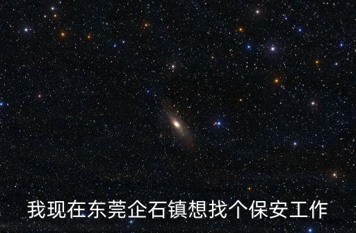 東莞石排保安招聘信息，我現在東莞企石鎮想找個保安工作
