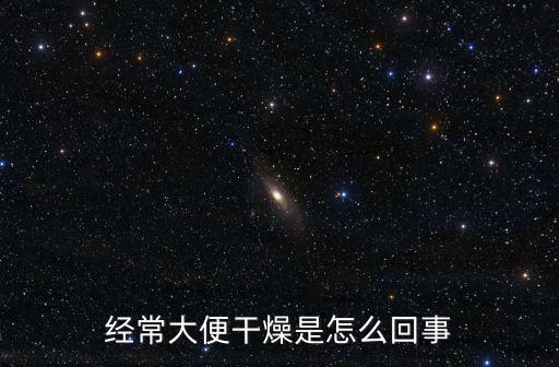經(jīng)常大便干燥是怎么回事