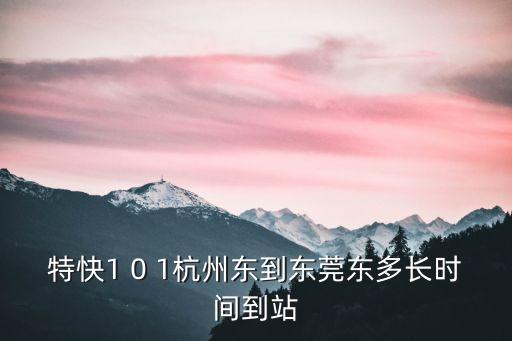 杭州東到廣東東莞高鐵，特快1 0 1杭州東到東莞東多長時間到站