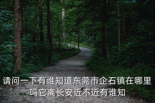 請問一下有誰知道東莞市企石鎮在哪里嗎它離長安近不近有誰知