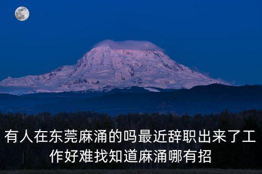 有人在東莞麻涌的嗎最近辭職出來了工作好難找知道麻涌哪有招