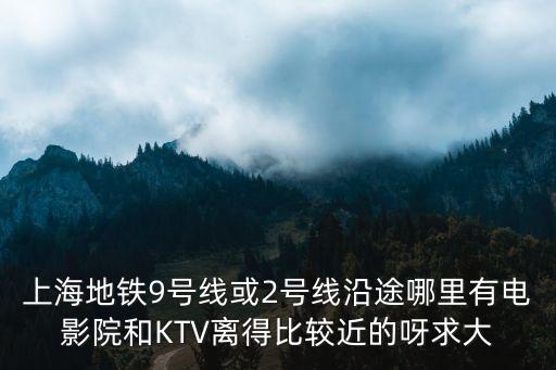 上海地鐵9號(hào)線或2號(hào)線沿途哪里有電影院和KTV離得比較近的呀求大