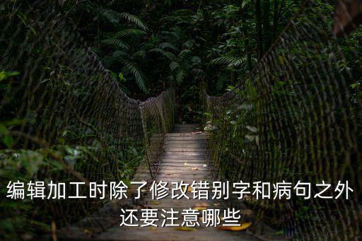 編輯加工時除了修改錯別字和病句之外還要注意哪些