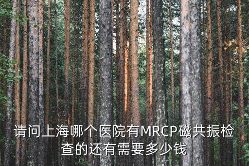 請問上海哪個醫院有MRCP磁共振檢查的還有需要多少錢