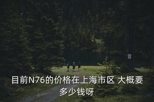 目前N76的價格在上海市區(qū) 大概要多少錢呀