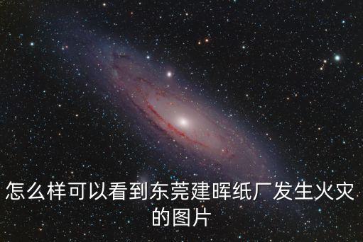 怎么樣可以看到東莞建暉紙廠發生火災的圖片
