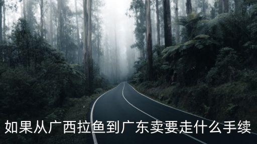 東莞收購羅非，如果從廣西拉魚到廣東賣要走什么手續