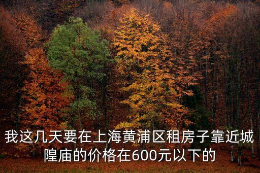 我這幾天要在上海黃浦區租房子靠近城隍廟的價格在600元以下的