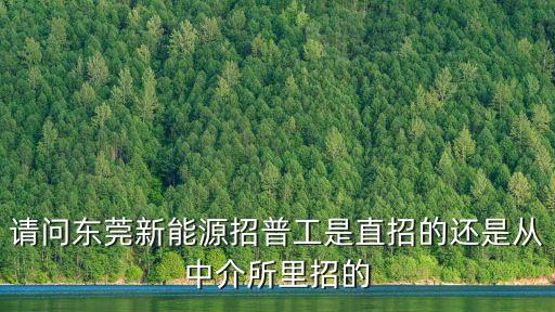 請(qǐng)問東莞新能源招普工是直招的還是從中介所里招的