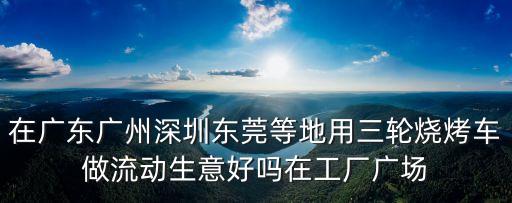在廣東廣州深圳東莞等地用三輪燒烤車做流動生意好嗎在工廠廣場