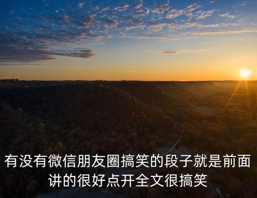 有沒有微信朋友圈搞笑的段子就是前面講的很好點開全文很搞笑