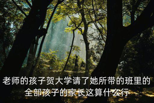 老師的孩子賀大學(xué)請(qǐng)了她所帶的班里的全部孩子的家長(zhǎng)這算什么行