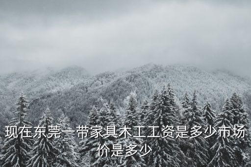 現在東莞一帶家具木工工資是多少市場價是多少