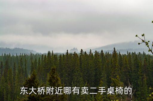 東莞二手桌椅轉讓信息，東大橋附近哪有賣二手桌椅的