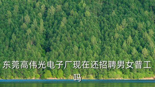 東莞高偉光電子廠現(xiàn)在還招聘男女普工嗎