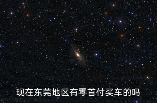 東莞那里有零首付購車，現(xiàn)在東莞地區(qū)有零首付買車的嗎