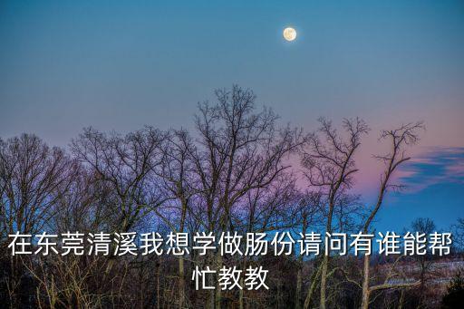 在東莞清溪我想學做腸份請問有誰能幫忙教教