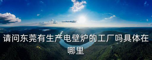 請(qǐng)問(wèn)東莞有生產(chǎn)電壁爐的工廠嗎具體在哪里