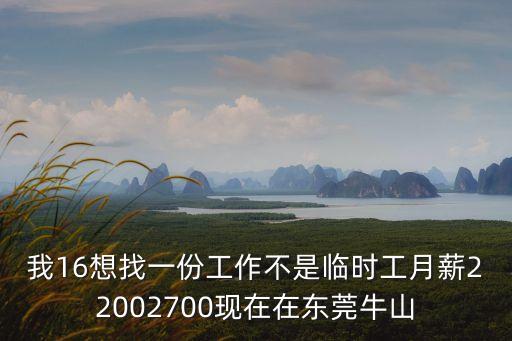 我16想找一份工作不是臨時工月薪22002700現在在東莞牛山