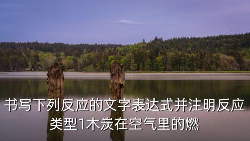 書寫下列反應(yīng)的文字表達(dá)式并注明反應(yīng)類型1木炭在空氣里的燃