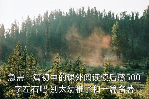 急需一篇初中的課外閱讀讀后感500字左右吧 別太幼稚了和一篇名著