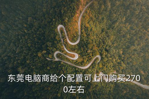 東莞電腦商給個(gè)配置可上門購買2700左右