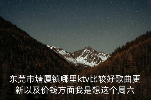 東莞市塘廈鎮羅聲遠，東莞市塘廈鎮哪里ktv比較好歌曲更新以及價錢方面我是想這個周六