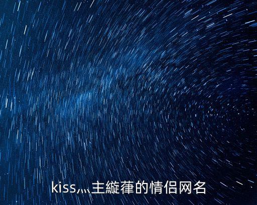 情侶主，kiss灬主縼葎的情侶網名