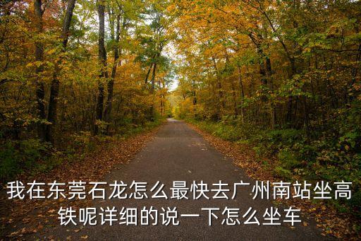 我在東莞石龍怎么最快去廣州南站坐高鐵呢詳細的說一下怎么坐車