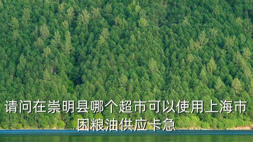 上海市供銷合作社崇明區(qū)，請(qǐng)問在崇明縣哪個(gè)超市可以使用上海市困糧油供應(yīng)卡急