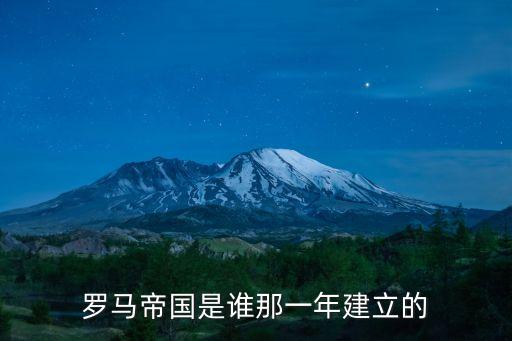 羅馬帝國建立時間，羅馬帝國開始的時間是什么有誰建立的帝國