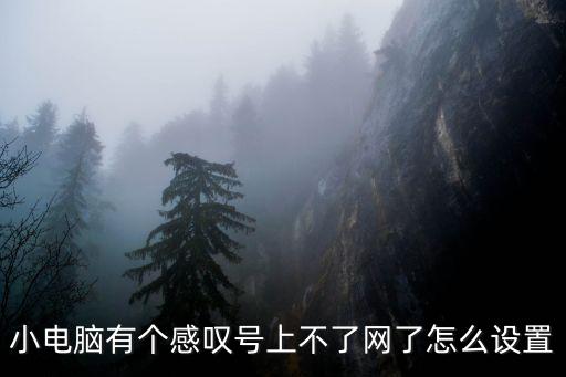 小電腦有個感嘆號上不了網(wǎng)了怎么設置