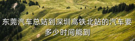 東莞汽車總站深圳北站，東莞汽車總站到深圳高鐵北站的汽車要多少時間能到