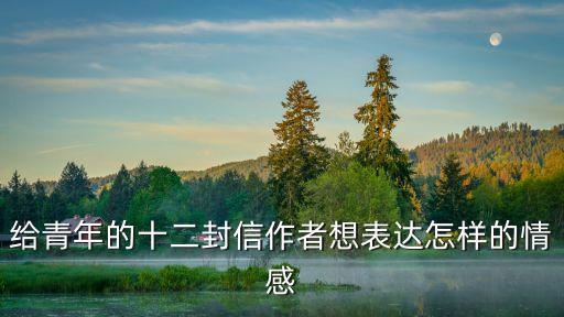 給青年的十二封信，給青年的十二封信作者想表達怎樣的情感