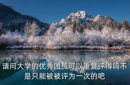 請(qǐng)問大學(xué)的優(yōu)秀團(tuán)員可以重復(fù)評(píng)得嗎不是只能被被評(píng)為一次的吧