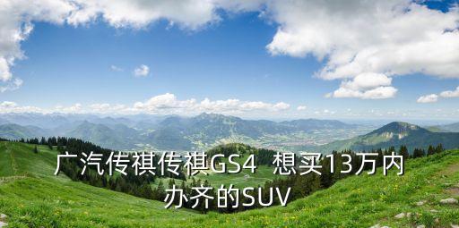 廣汽傳祺傳祺GS4  想買13萬內辦齊的SUV