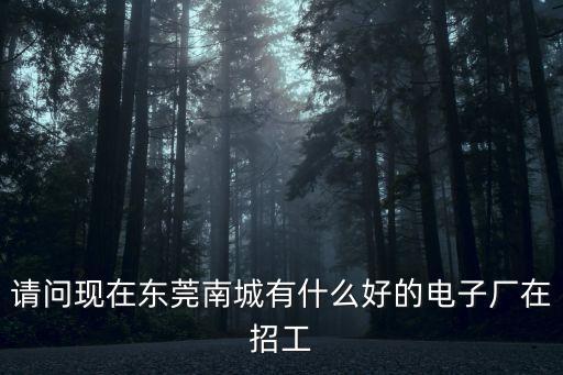 請問現在東莞南城有什么好的電子廠在招工