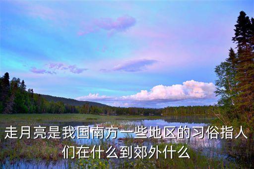 走月亮是我國南方一些地區(qū)的習(xí)俗指人們在什么到郊外什么