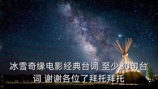 冰雪奇緣電影經(jīng)典臺詞 至少30句臺詞 謝謝各位了拜托拜托