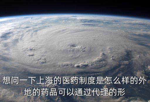 想問一下上海的醫(yī)藥制度是怎么樣的外地的藥品可以通過代理的形