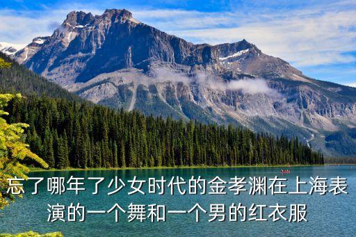 忘了哪年了少女時代的金孝淵在上海表演的一個舞和一個男的紅衣服
