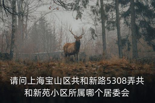 上海市共和新苑多少棟樓，請問上海寶山區(qū)共和新路5308弄共和新苑小區(qū)所屬哪個居委會