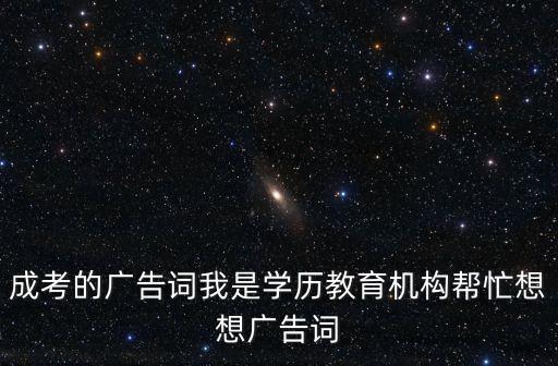 成考的廣告詞我是學(xué)歷教育機(jī)構(gòu)幫忙想想廣告詞