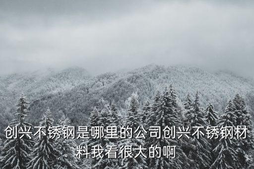 東莞厚街鎮(zhèn)不銹鋼材料，創(chuàng)興不銹鋼是哪里的公司創(chuàng)興不銹鋼材料我看很大的啊