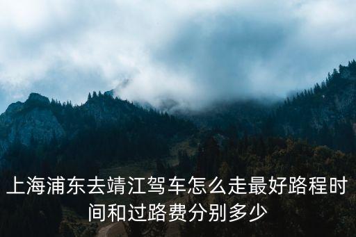 上海浦東去靖江駕車怎么走最好路程時(shí)間和過(guò)路費(fèi)分別多少