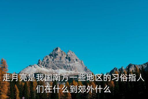 走月亮是我國南方一些地區(qū)的習(xí)俗指人們在什么到郊外什么
